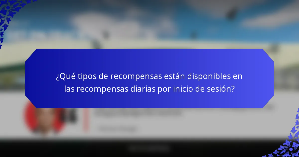 ¿Qué tipos de recompensas están disponibles en las recompensas diarias por inicio de sesión?